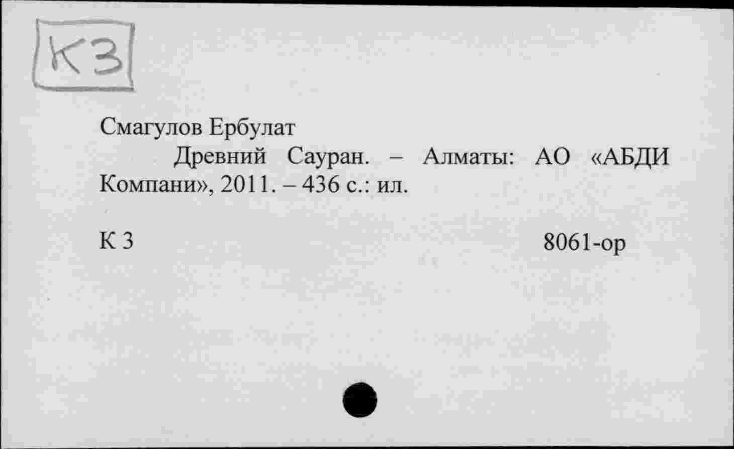 ﻿Смагулов Ербулат
Древний Сауран. - Алматы: АО «АБДИ Компани», 2011. - 436 с.: ил.
КЗ	8061-ор